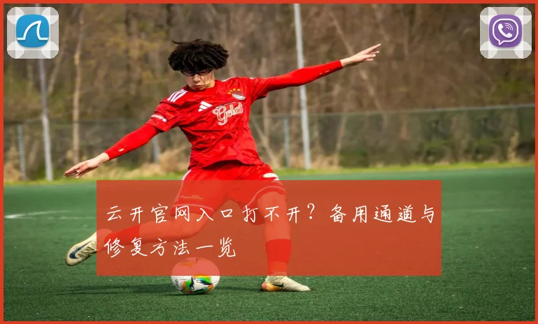 云开官网入口打不开？备用通道与修复方法一览