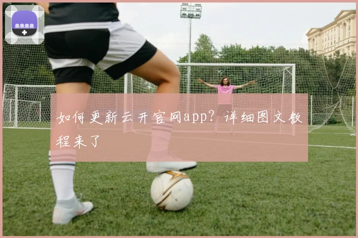 如何更新云开官网app？详细图文教程来了