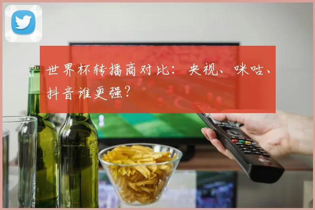 世界杯转播商对比：央视、咪咕、抖音谁更强？