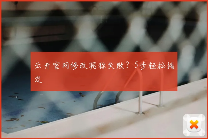 云开官网修改昵称失败？5步轻松搞定
