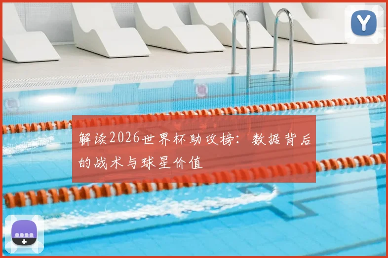 解读2026世界杯助攻榜：数据背后的战术与球星价值