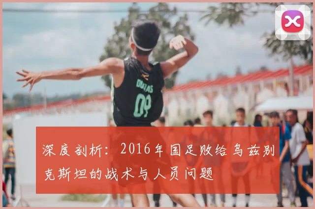 深度剖析：2016年国足败给乌兹别克斯坦的战术与人员问题