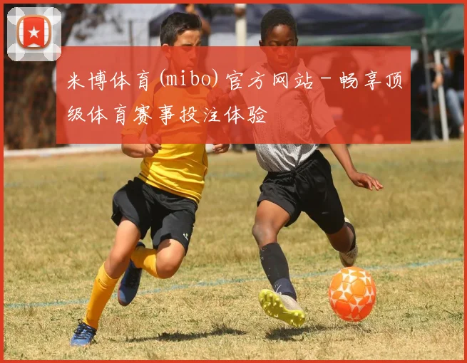 米博体育(mibo)官方网站 - 畅享顶级体育赛事投注体验