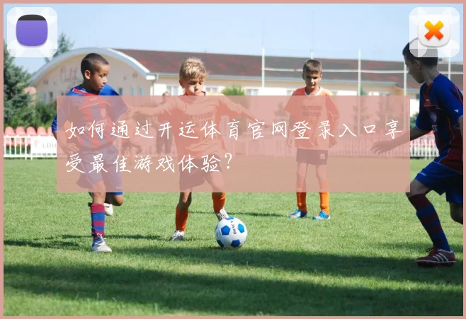 如何通过开运体育官网登录入口享受最佳游戏体验？