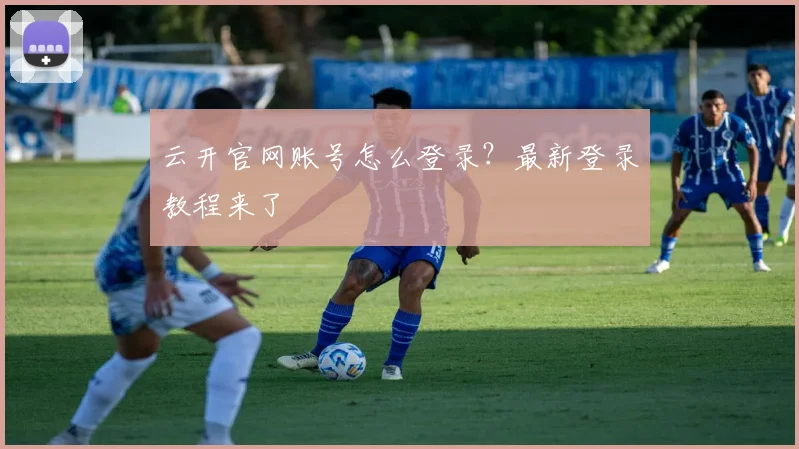 云开官网账号怎么登录？最新登录教程来了