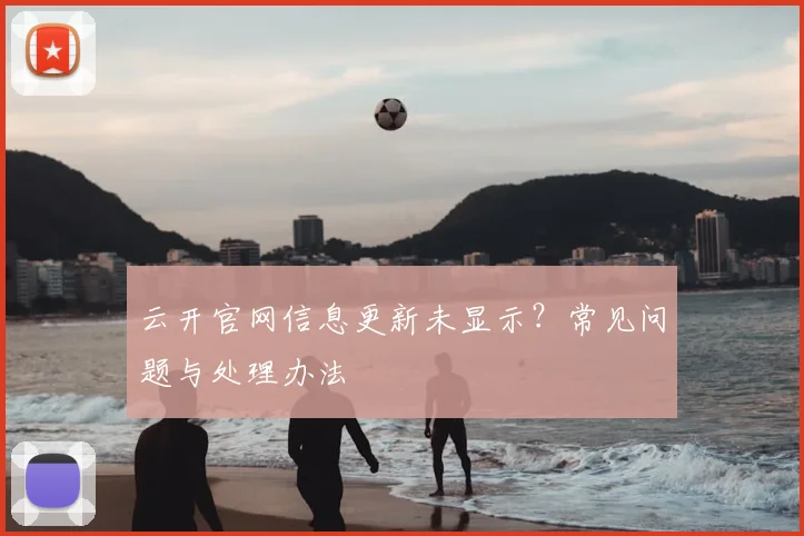 云开官网信息更新未显示？常见问题与处理办法
