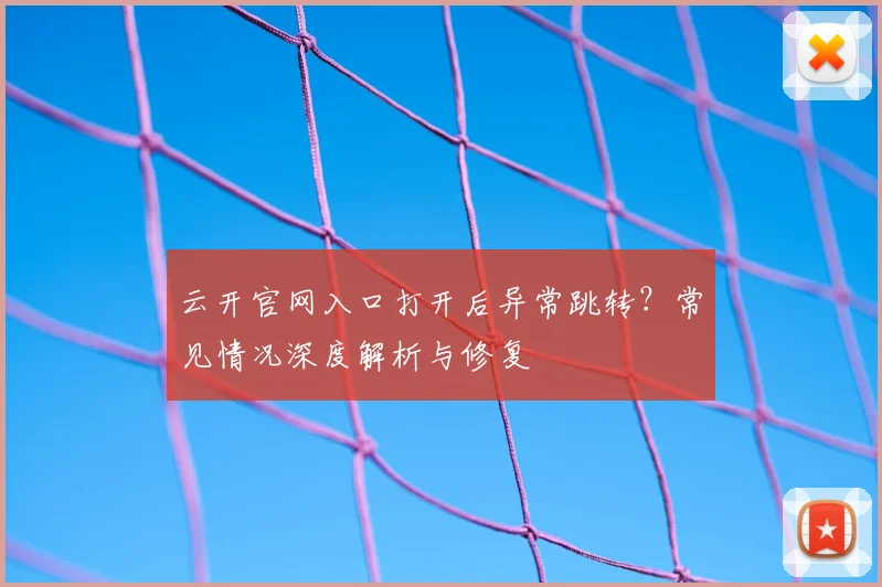 云开官网入口打开后异常跳转？常见情况深度解析与修复