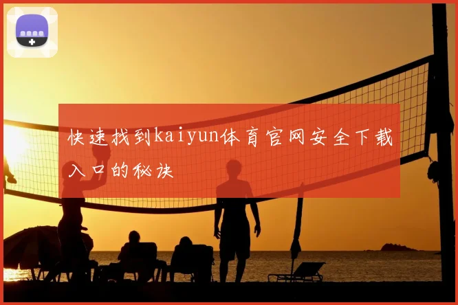 快速找到kaiyun体育官网安全下载入口的秘诀