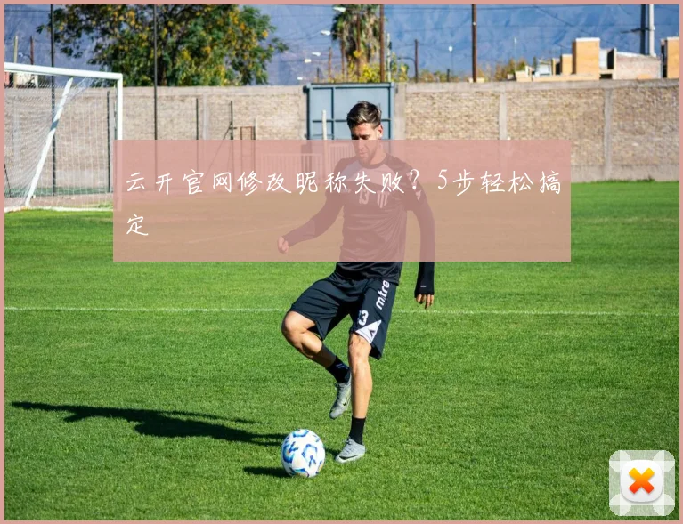 云开官网修改昵称失败？5步轻松搞定