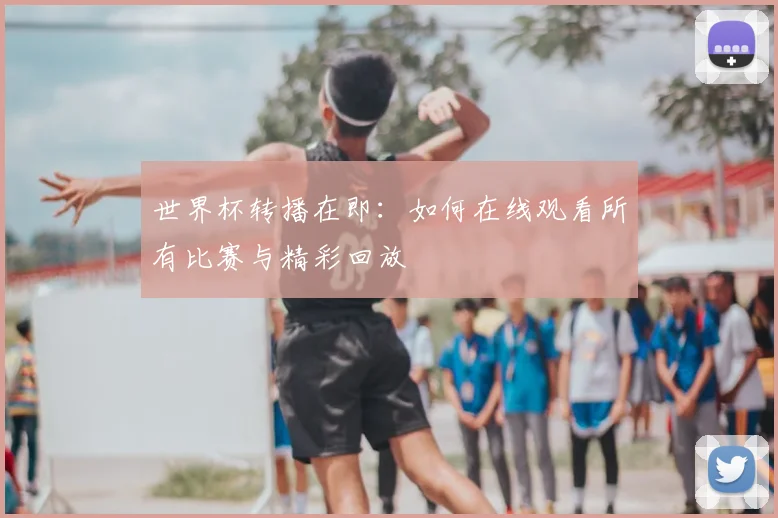 世界杯转播在即：如何在线观看所有比赛与精彩回放