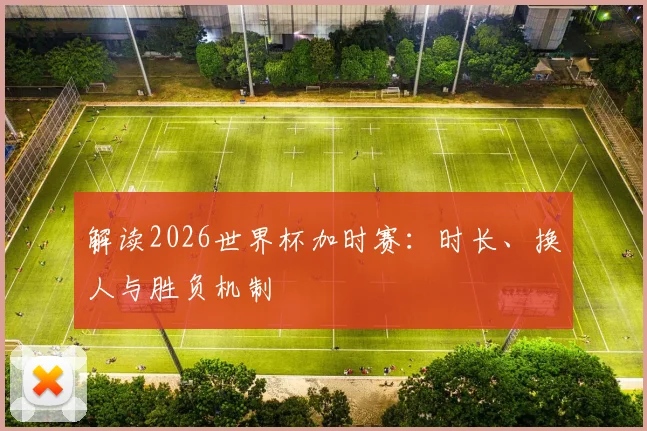 解读2026世界杯加时赛：时长、换人与胜负机制