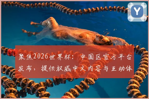 聚焦2026世界杯：中国区官方平台发布，提供权威中文内容与互动体验