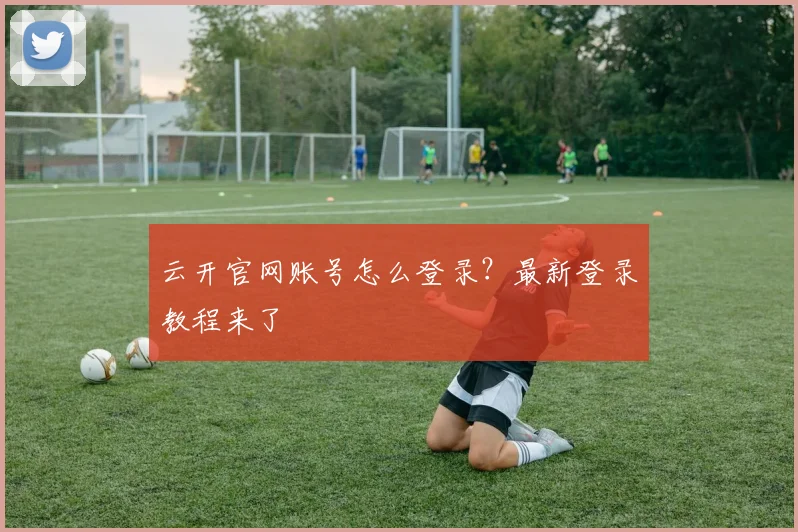 云开官网账号怎么登录？最新登录教程来了