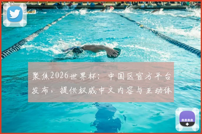 聚焦2026世界杯：中国区官方平台发布，提供权威中文内容与互动体验