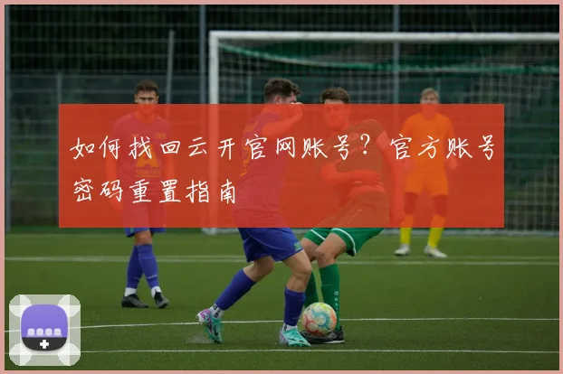 如何找回云开官网账号？官方账号密码重置指南