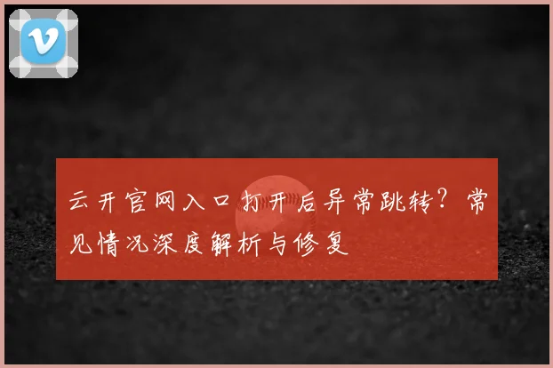 云开官网入口打开后异常跳转？常见情况深度解析与修复