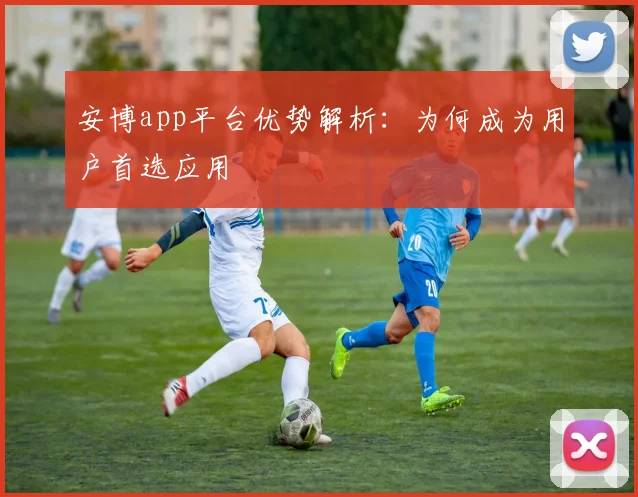 安博app平台优势解析：为何成为用户首选应用